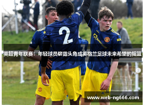 英超青年联赛：年轻球员崭露头角成英格兰足球未来希望的摇篮